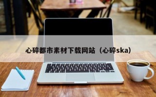 宁国心碎都市素材下载网站（心碎ska）
